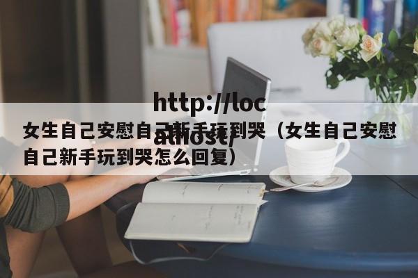 女生自己安慰自己新手玩到哭(女生自己安慰自己新手玩到哭怎么回复)