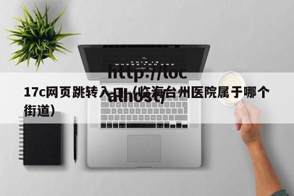 17c网页跳转入口(临海台州医院属于哪个街道)