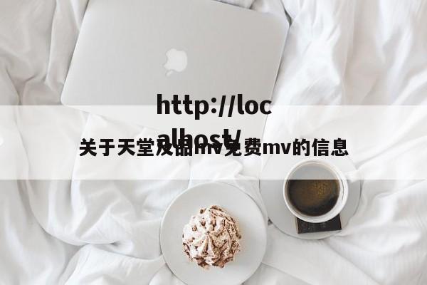 关于天堂及品mv免费mv的信息